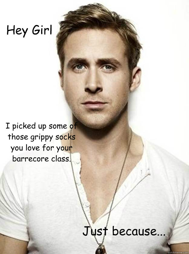 Hey Girl I picked up some of those grippy socks you love for your barrecore class. Just because...  Ryan Gosling Hey Girl
