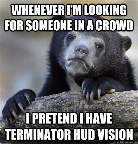 whenever I'm looking for someone in a crowd I pretend i have terminator hud vision  Confession Bear