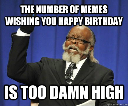 The number of memes wishing you happy birthday is too damn high  Too Damn High