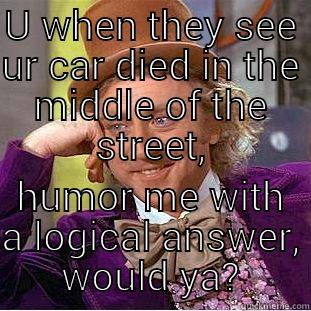 U WHEN THEY SEE UR CAR DIED IN THE MIDDLE OF THE STREET, HUMOR ME WITH A LOGICAL ANSWER, WOULD YA? Condescending Wonka