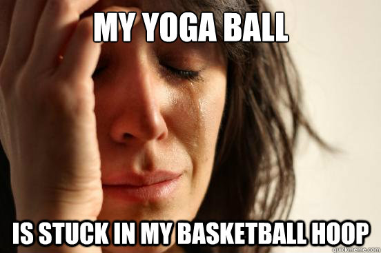 My yoga ball Is stuck in my basketball hoop  First World Problems