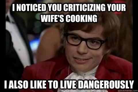 I noticed you criticizing your wife's cooking i also like to live dangerously  Dangerously - Austin Powers