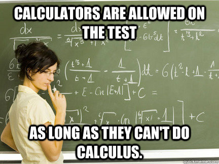 Calculators are allowed on the test as long as they can't do Calculus. - Calculators are allowed on the test as long as they can't do Calculus.  Scumbag Math Teacher
