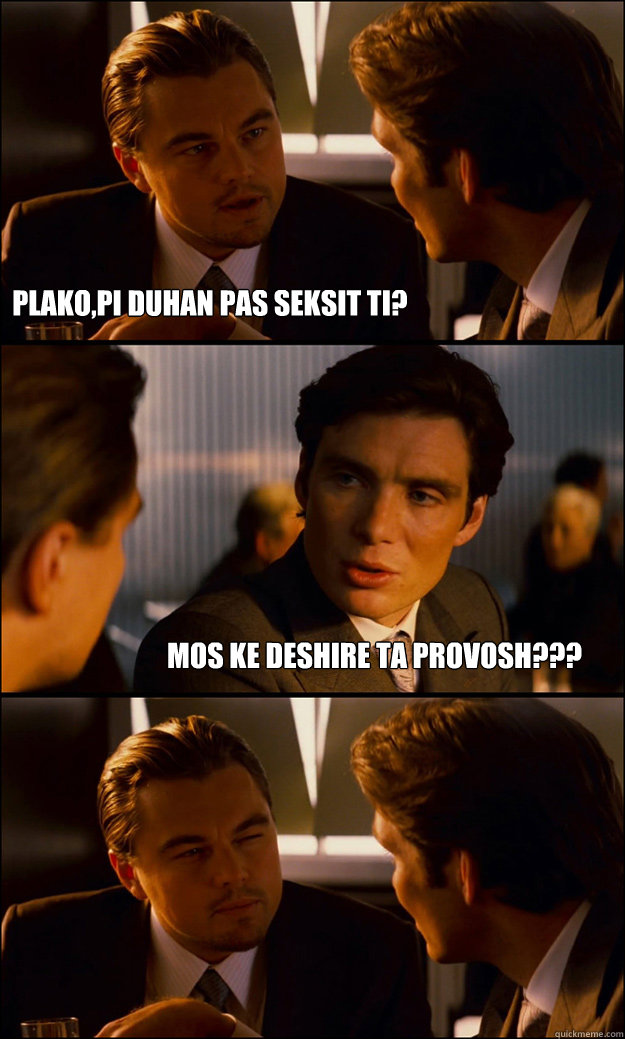 plako,pi duhan pas seksit ti? Mos ke deshire ta provosh???  Inception