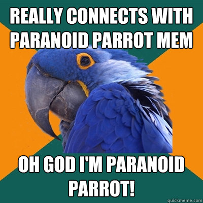 Really connects with Paranoid Parrot mem oh god i'm paranoid parrot!  Paranoid Parrot