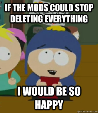 If the mods could stop deleting everything I would be so happy - If the mods could stop deleting everything I would be so happy  Craig - I would be so happy