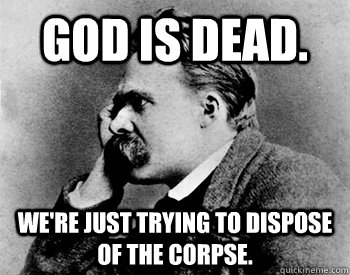 God is dead. We're just trying to dispose of the corpse.  Nihilistic Nietzsche