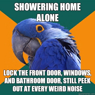 Showering home alone Lock the front door, Windows, and bathroom door, still peek out at every weird noise  Paranoid Parrot