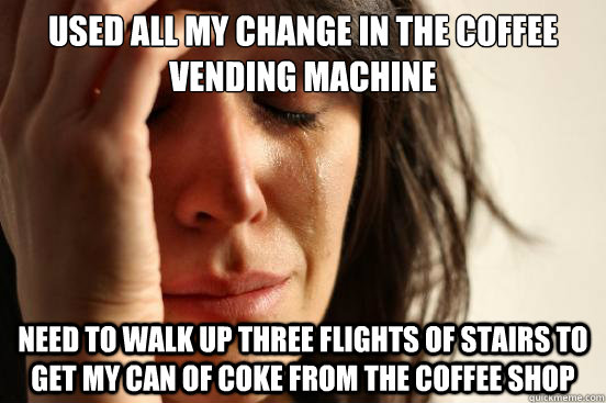 Used all my change in the coffee vending machine Need to walk up three flights of stairs to get my can of coke from the coffee shop - Used all my change in the coffee vending machine Need to walk up three flights of stairs to get my can of coke from the coffee shop  First World Problems