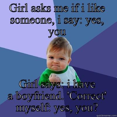 GIRL ASKS ME IF I LIKE SOMEONE, I SAY: YES, YOU GIRL SAYS: I HAVE A BOYFRIEND. 'CORRECT' MYSELF: YES, YOU? Success Kid