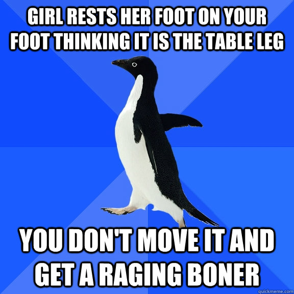 Girl rests her foot on your foot thinking it is the table leg you don't move it and get a raging boner  Socially Awkward Penguin