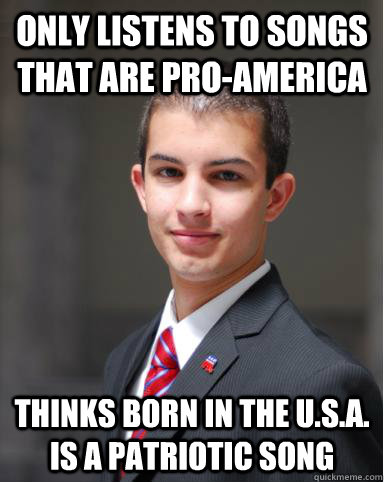 Only listens to songs that are pro-america Thinks Born In The U.S.A. is a patriotic song  College Conservative