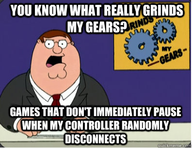 you know what really grinds my gears? Games that don't immediately pause when my controller randomly disconnects  Grinds my gears
