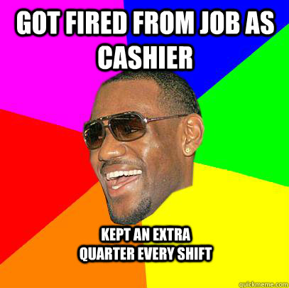 Got Fired from job as cashier Kept an extra quarter every shift - Got Fired from job as cashier Kept an extra quarter every shift  Lebron James