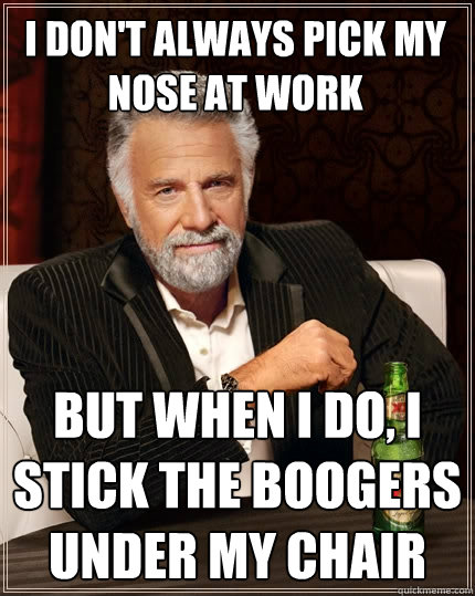 I don't always pick my nose at work But when I do, I stick the boogers under my chair  The Most Interesting Man In The World