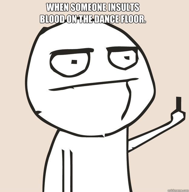 When someone insults 
Blood On The Dance Floor.  Middle Finger FU