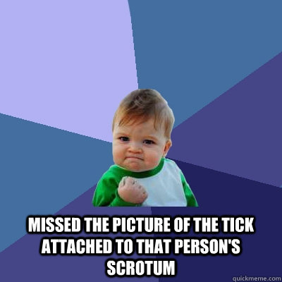  Missed the picture of the tick attached to that person's scrotum -  Missed the picture of the tick attached to that person's scrotum  Success Kid