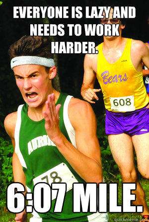 Everyone is lazy and needs to work harder. 6:07 mile.  Intense Cross Country Kid