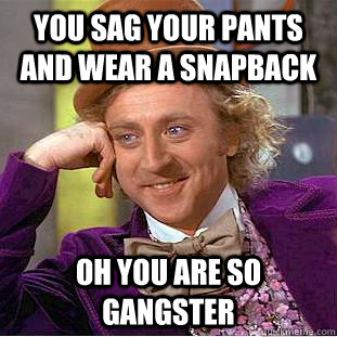 You sag your pants and wear a snapback oh you are so gangster  Condescending Wonka
