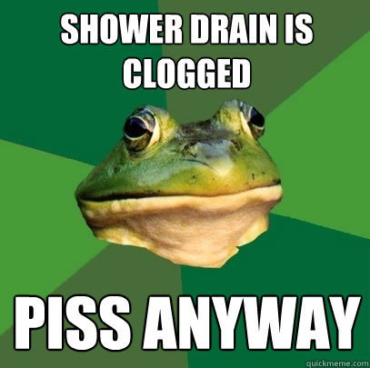 Shower drain is clogged piss anyway  Foul Bachelor Frog