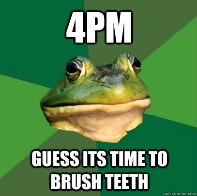 4pm guess its time to brush teeth  Foul Bachelor Frog