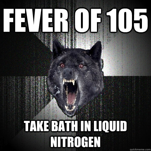 fever of 105 take bath in liquid nitrogen  Insanity Wolf