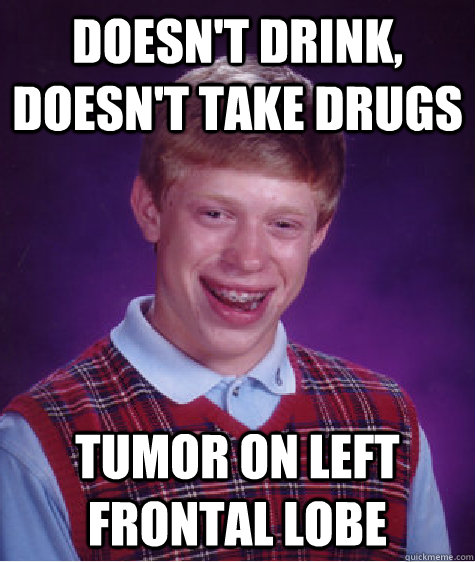 Doesn't drink, doesn't take drugs Tumor on Left frontal lobe  Bad Luck Brian