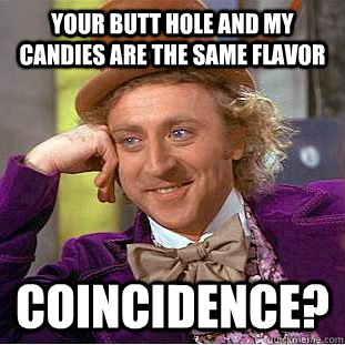 Your butt hole and my candies are the same flavor coincidence?  Creepy Wonka