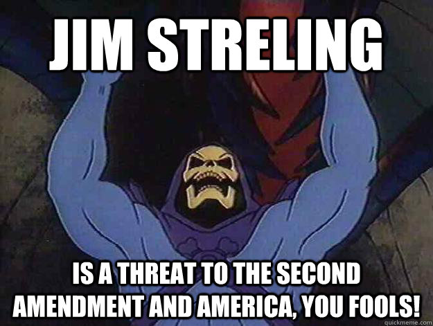 JIM STRELING IS A THREAT TO THE SECOND AMENDMENT AND AMERICA, YOU FOOLS! - JIM STRELING IS A THREAT TO THE SECOND AMENDMENT AND AMERICA, YOU FOOLS!  Angry Skeletor