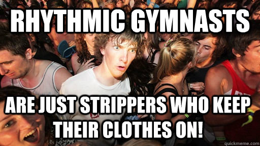 Rhythmic Gymnasts are just strippers who keep their clothes on!  Sudden Clarity Clarence
