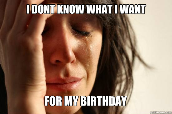 i dont know what i want for my birthday Caption 3 goes here  First World Problems