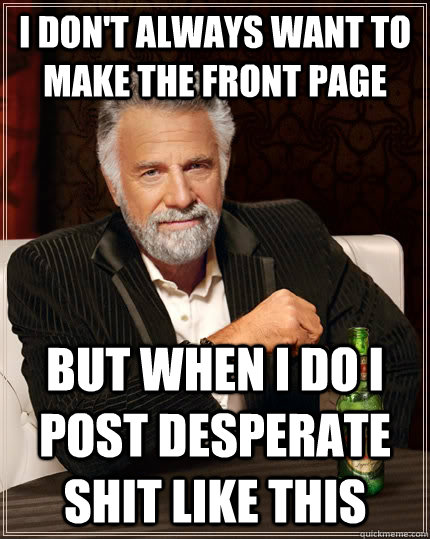 I don't always want to make the front page but when I do i post desperate shit like this  The Most Interesting Man In The World