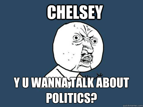 chelsey  y u wanna talk about politics?  Y U No