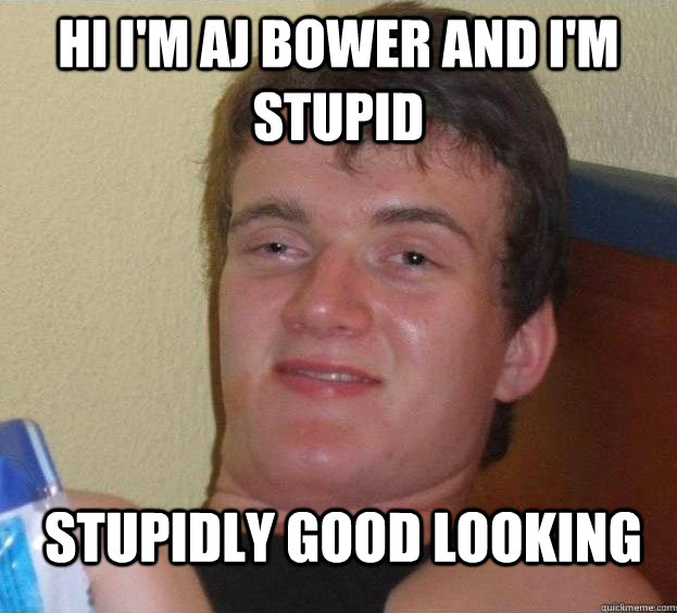 HI I'm AJ Bower and I'm stupid STUPIDly good looking  The High Guy