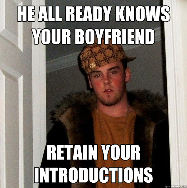 he all ready knows your boyfriend  retain your introductions - he all ready knows your boyfriend  retain your introductions  Scumbag Steve
