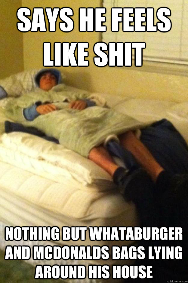 says he feels like shit nothing but whataburger and mcdonalds bags lying around his house - says he feels like shit nothing but whataburger and mcdonalds bags lying around his house  Classic Kowalsky