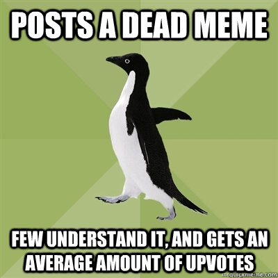 Posts a dead meme few understand it, and gets an average amount of upvotes  Socially Average Penguin