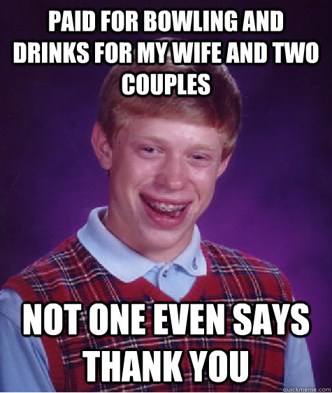 Paid for bowling and drinks for my wife and two couples not one even says thank you  Bad Luck Brian
