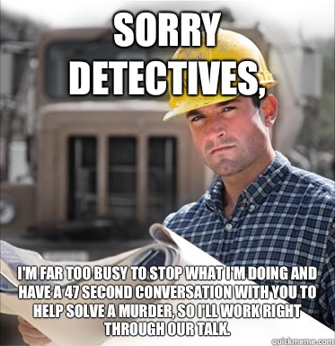 Sorry Detectives, I'm far too busy to stop what I'm doing and have a 47 second conversation with you to help solve a murder, so I'll work right through our talk. - Sorry Detectives, I'm far too busy to stop what I'm doing and have a 47 second conversation with you to help solve a murder, so I'll work right through our talk.  SVU Construction Worker
