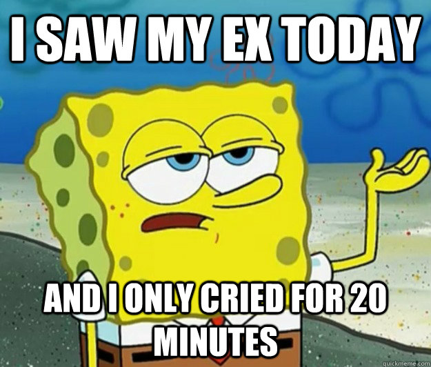 I saw my ex today and I only cried for 20 minutes - I saw my ex today and I only cried for 20 minutes  Tough Spongebob
