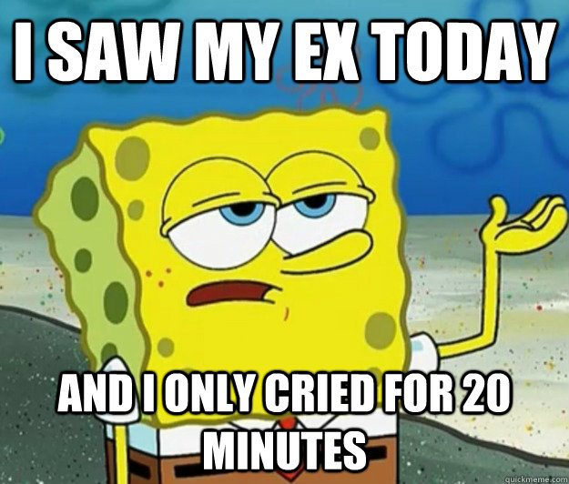 I saw my ex today and I only cried for 20 minutes  Tough Spongebob