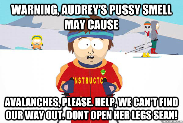 Warning, Audrey's pussy smell may cause Avalanches, Please. Help, We can't find our way out. DONT OPEN HER LEGS SEAN!  Super Cool Ski Instructor