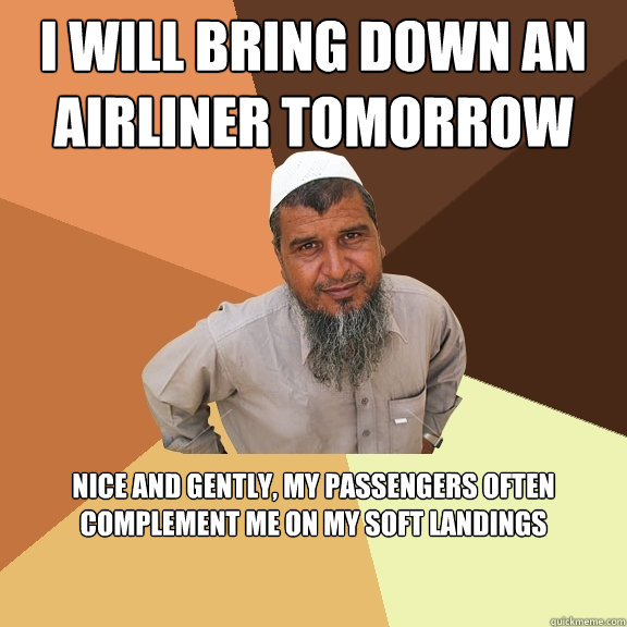 i will bring down an airliner tomorrow nice and gently, my passengers often complement me on my soft landings  Ordinary Muslim Man