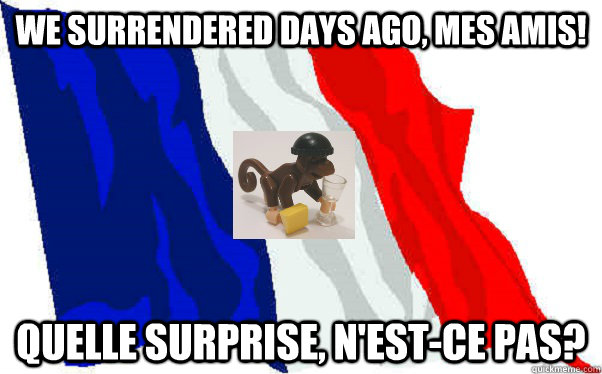 We surrendered days ago, mes amis! quelle surprise, n'est-ce pas? - We surrendered days ago, mes amis! quelle surprise, n'est-ce pas?  Reddit France