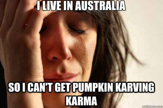 I live in Australia So I can't get pumpkin karving karma  First World Problems