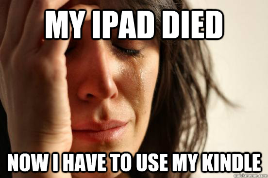 my ipad died now i have to use my kindle  First World Problems