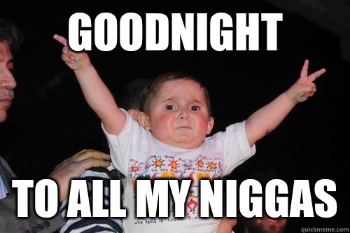 Goodnight to all my niggas  