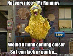 Not very nice     Mr Romney  Would u mind coming closer So I can kick ur punk a...  