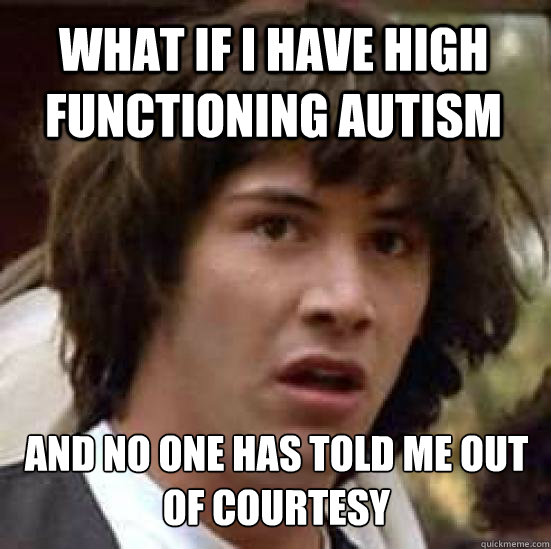 What if I have high functioning autism and no one has told me out of courtesy  - What if I have high functioning autism and no one has told me out of courtesy   conspiracy keanu