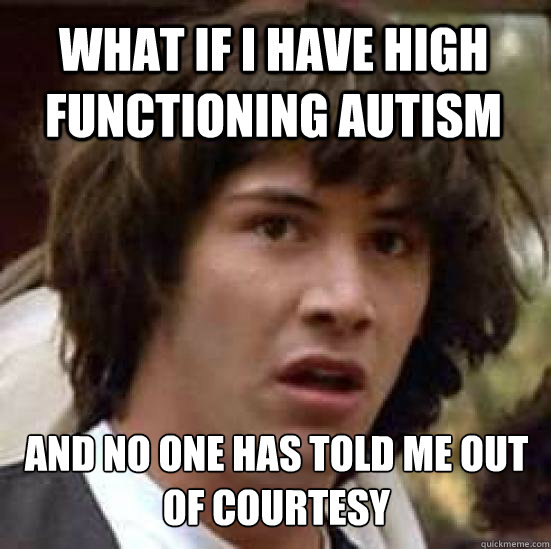 What if I have high functioning autism and no one has told me out of courtesy   conspiracy keanu